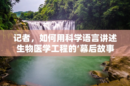 记者，如何用科学语言讲述生物医学工程的‘幕后故事’？
