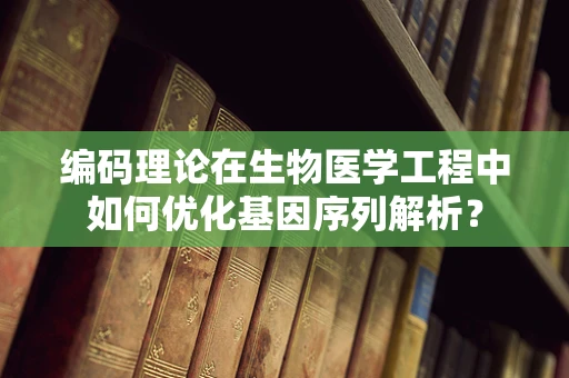 编码理论在生物医学工程中如何优化基因序列解析？