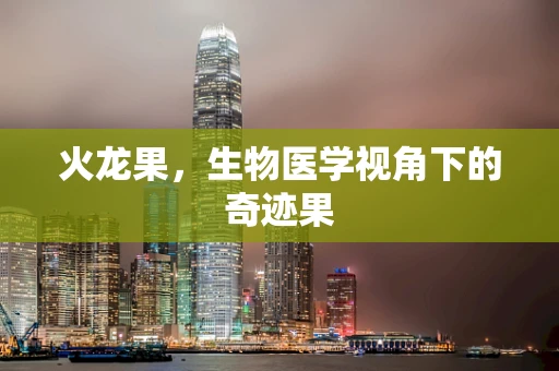 火龙果，生物医学视角下的奇迹果