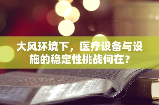 大风环境下，医疗设备与设施的稳定性挑战何在？