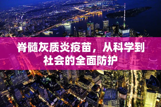 脊髓灰质炎疫苗，从科学到社会的全面防护