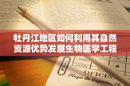 牡丹江地区如何利用其自然资源优势发展生物医学工程？