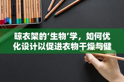 晾衣架的‘生物’学，如何优化设计以促进衣物干燥与健康？