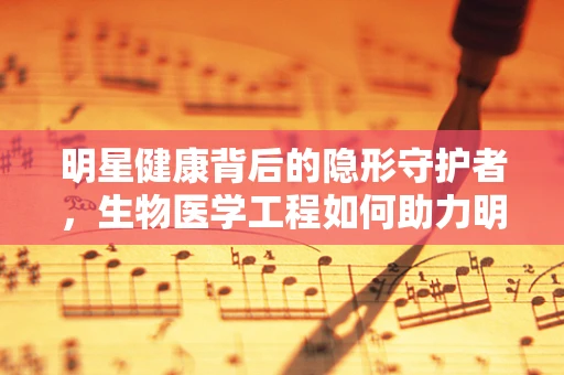 明星健康背后的隐形守护者，生物医学工程如何助力明星健康管理？