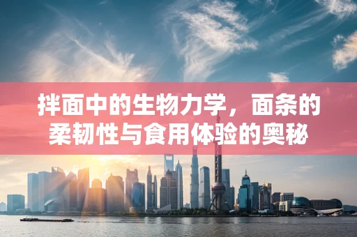 拌面中的生物力学，面条的柔韧性与食用体验的奥秘