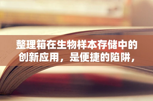 整理箱在生物样本存储中的创新应用，是便捷的陷阱，还是高效的助力？