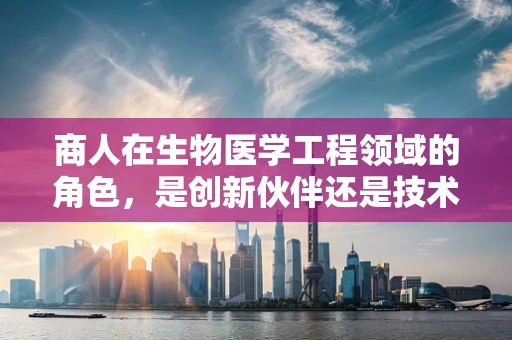 商人在生物医学工程领域的角色，是创新伙伴还是技术消费者？