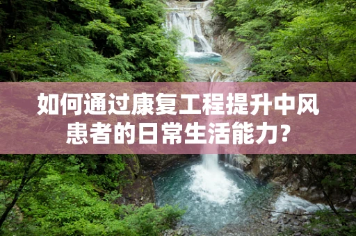 如何通过康复工程提升中风患者的日常生活能力？
