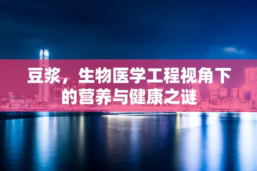 豆浆，生物医学工程视角下的营养与健康之谜