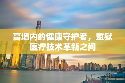 高墙内的健康守护者，监狱医疗技术革新之问