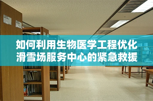 如何利用生物医学工程优化滑雪场服务中心的紧急救援措施？