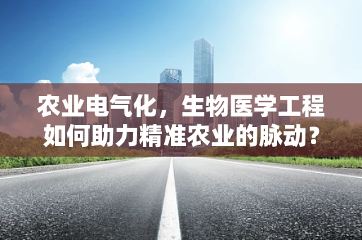 农业电气化，生物医学工程如何助力精准农业的脉动？