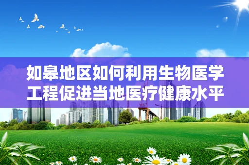 如皋地区如何利用生物医学工程促进当地医疗健康水平提升？