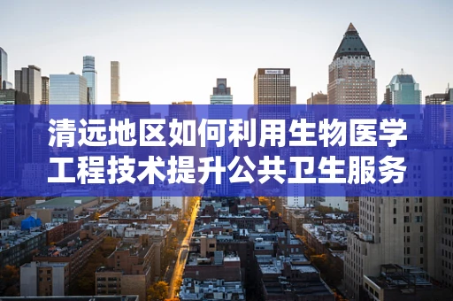 清远地区如何利用生物医学工程技术提升公共卫生服务？