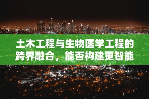 土木工程与生物医学工程的跨界融合，能否构建更智能的医疗设施？