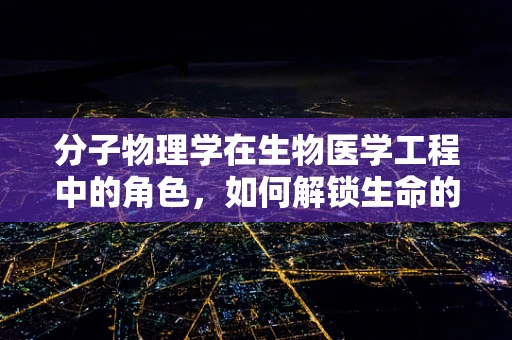 分子物理学在生物医学工程中的角色，如何解锁生命的微观密码？