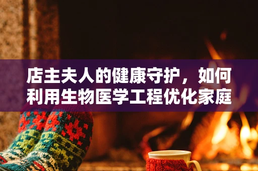 店主夫人的健康守护，如何利用生物医学工程优化家庭医疗环境？