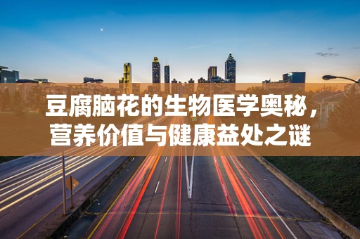 豆腐脑花的生物医学奥秘，营养价值与健康益处之谜