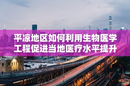平凉地区如何利用生物医学工程促进当地医疗水平提升？