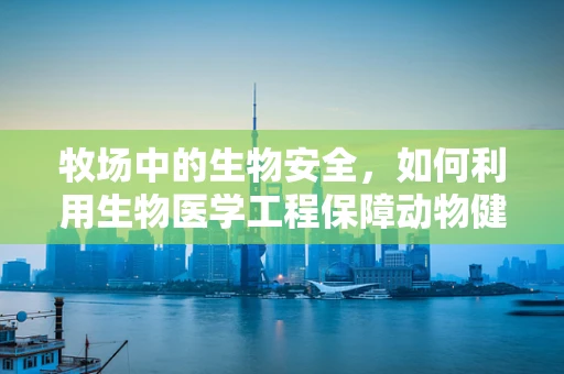 牧场中的生物安全，如何利用生物医学工程保障动物健康？