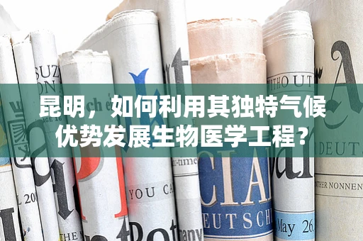 昆明，如何利用其独特气候优势发展生物医学工程？
