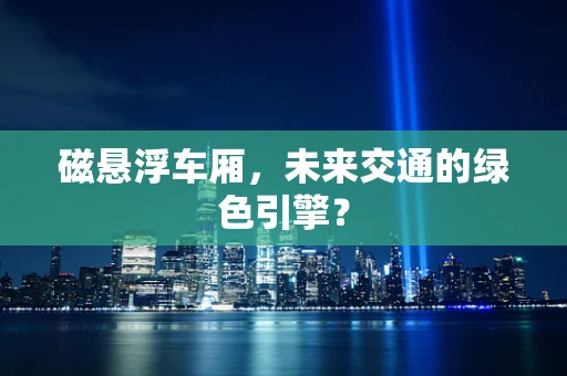 磁悬浮车厢，未来交通的绿色引擎？