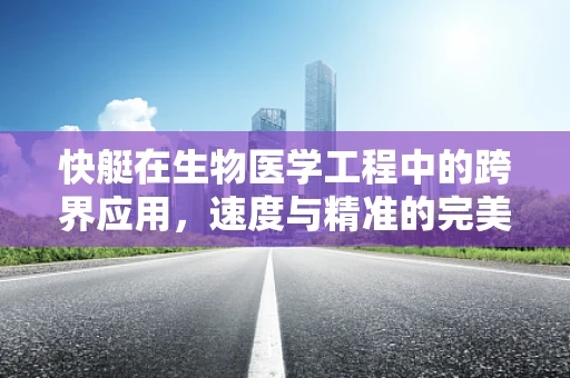 快艇在生物医学工程中的跨界应用，速度与精准的完美融合
