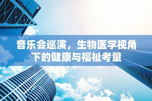 音乐会巡演，生物医学视角下的健康与福祉考量