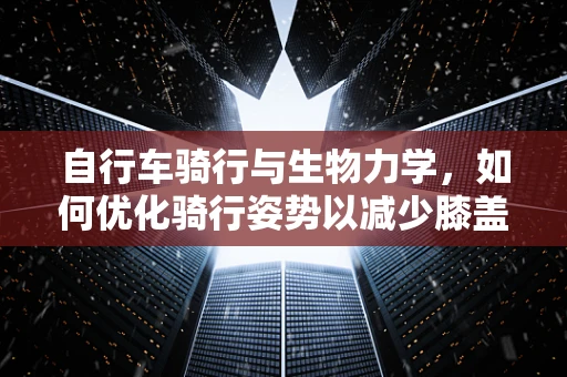 自行车骑行与生物力学，如何优化骑行姿势以减少膝盖压力？