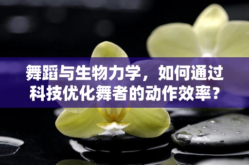 舞蹈与生物力学，如何通过科技优化舞者的动作效率？