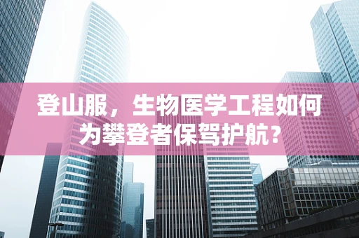 登山服，生物医学工程如何为攀登者保驾护航？