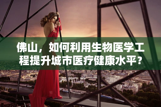 佛山，如何利用生物医学工程提升城市医疗健康水平？