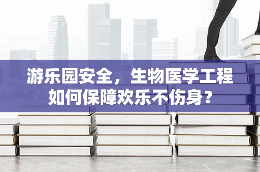 游乐园安全，生物医学工程如何保障欢乐不伤身？