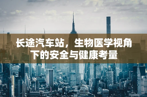 长途汽车站，生物医学视角下的安全与健康考量