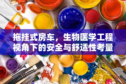 拖挂式房车，生物医学工程视角下的安全与舒适性考量
