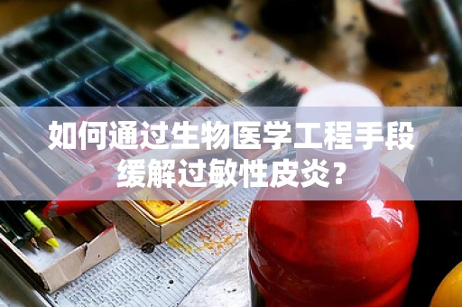 如何通过生物医学工程手段缓解过敏性皮炎？