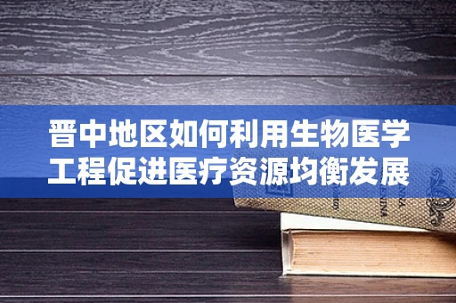 晋中地区如何利用生物医学工程促进医疗资源均衡发展？