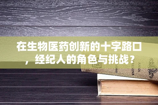 在生物医药创新的十字路口，经纪人的角色与挑战？