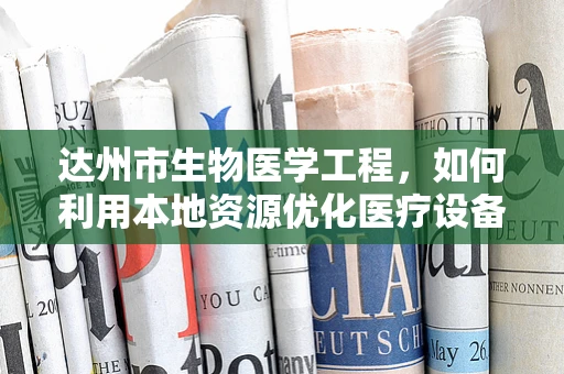 达州市生物医学工程，如何利用本地资源优化医疗设备维护与升级？