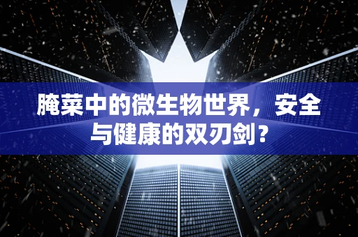 腌菜中的微生物世界，安全与健康的双刃剑？