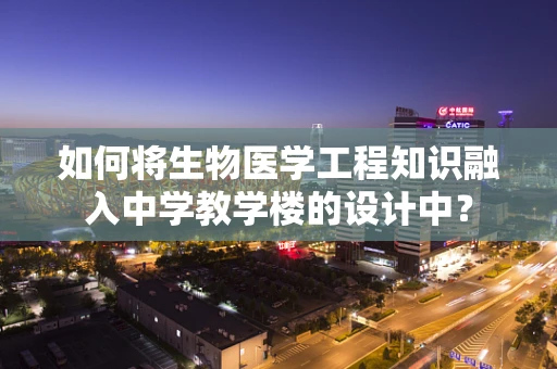 如何将生物医学工程知识融入中学教学楼的设计中？