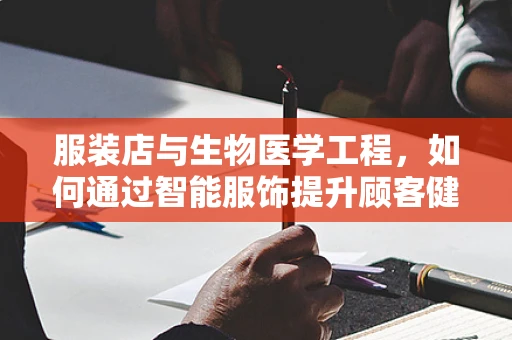 服装店与生物医学工程，如何通过智能服饰提升顾客健康体验？