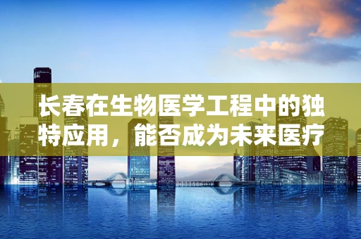 长春在生物医学工程中的独特应用，能否成为未来医疗的‘绿色心脏’？