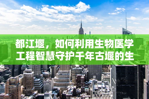 都江堰，如何利用生物医学工程智慧守护千年古堰的生态健康？