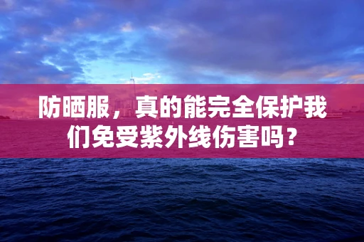防晒服，真的能完全保护我们免受紫外线伤害吗？