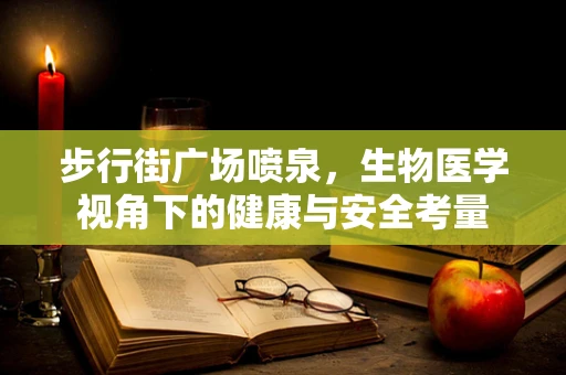 步行街广场喷泉，生物医学视角下的健康与安全考量
