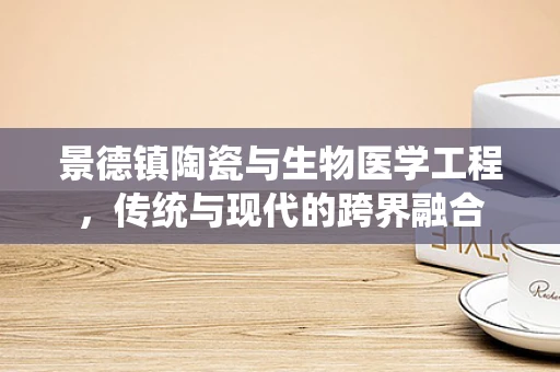 景德镇陶瓷与生物医学工程，传统与现代的跨界融合