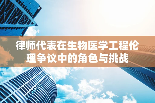 律师代表在生物医学工程伦理争议中的角色与挑战