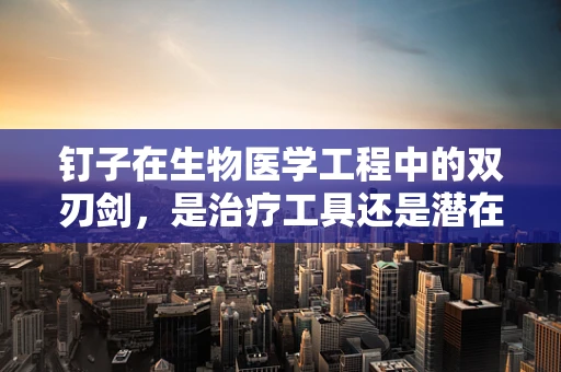 钉子在生物医学工程中的双刃剑，是治疗工具还是潜在风险？