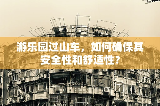 游乐园过山车，如何确保其安全性和舒适性？
